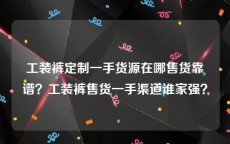 工装裤定制一手货源在哪售货靠谱？工装裤售货一手渠道谁家强？