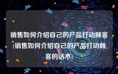 销售如何介绍自己的产品打动顾客(销售如何介绍自己的产品打动顾客的话术)