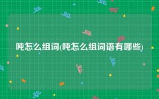 吨怎么组词(吨怎么组词语有哪些)