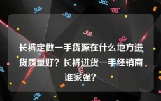 长裤定做一手货源在什么地方进货质量好？长裤进货一手经销商谁家强？