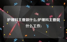 护理科主要做什么(护理科主要做什么工作)