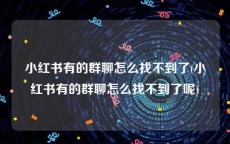 小红书有的群聊怎么找不到了(小红书有的群聊怎么找不到了呢)