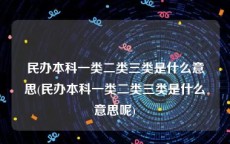 民办本科一类二类三类是什么意思(民办本科一类二类三类是什么意思呢)