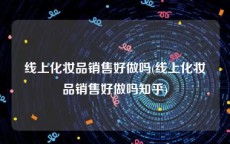 线上化妆品销售好做吗(线上化妆品销售好做吗知乎)