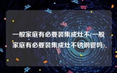 一般家庭有必要装集成灶不(一般家庭有必要装集成灶不锈钢管吗)