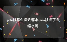 polo衫怎么洗会缩水(polo衫洗了会缩水吗)