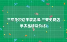 三亚免税店手表品牌(三亚免税店手表品牌及价格)