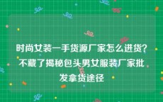 时尚女装一手货源厂家怎么进货？不藏了揭秘包头男女服装厂家批发拿货途径
