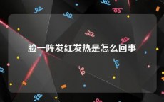 脸一阵发红发热是怎么回事