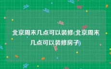 北京周末几点可以装修(北京周末几点可以装修房子)
