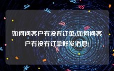 如何问客户有没有订单(如何问客户有没有订单群发消息)