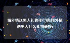 婚外情送男人礼物排行榜(婚外情送男人什么礼物最好)
