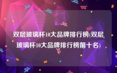 双层玻璃杯10大品牌排行榜(双层玻璃杯10大品牌排行榜前十名)