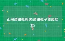 正宗莆田鞋购买(莆田鞋子货源批发)