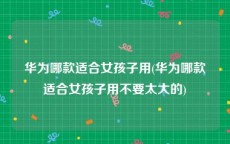 华为哪款适合女孩子用(华为哪款适合女孩子用不要太大的)