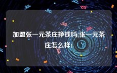 加盟张一元茶庄挣钱吗(张一元茶庄怎么样)
