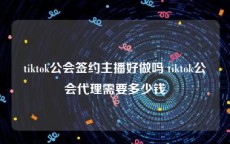 tiktok公会签约主播好做吗 tiktok公会代理需要多少钱