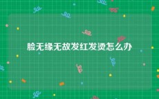 脸无缘无故发红发烫怎么办