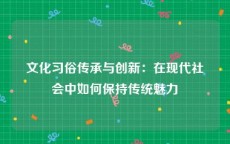 文化习俗传承与创新：在现代社会中如何保持传统魅力