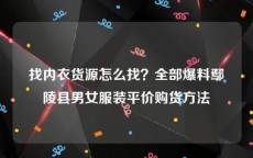 找内衣货源怎么找？全部爆料鄢陵县男女服装平价购货方法
