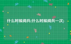 什么时候阅兵(什么时候阅兵一次)