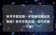 秋冬外套定做一手货源在哪出货靠谱？秋冬外套出货一手方式哪一个强？