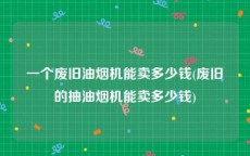 一个废旧油烟机能卖多少钱(废旧的抽油烟机能卖多少钱)