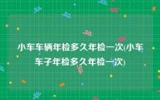 小车车辆年检多久年检一次(小车车子年检多久年检一次)
