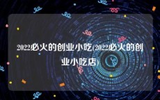 2022必火的创业小吃(2022必火的创业小吃店)