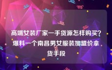 高端女装厂家一手货源怎样购买？爆料一个南昌男女服装加盟价拿货手段