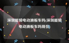 深圳能骑电动滑板车吗(深圳能骑电动滑板车吗现在)