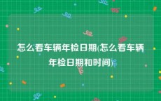 怎么看车辆年检日期(怎么看车辆年检日期和时间)