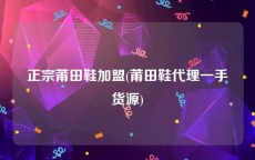 正宗莆田鞋加盟(莆田鞋代理一手货源)