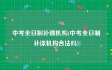 中考全日制补课机构(中考全日制补课机构合法吗)