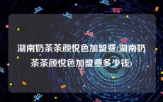 湖南奶茶茶颜悦色加盟费(湖南奶茶茶颜悦色加盟费多少钱)