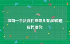 微商一手货源代理哪儿有(微商进货代理价)