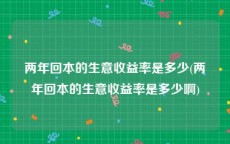 两年回本的生意收益率是多少(两年回本的生意收益率是多少啊)