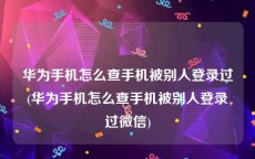 华为手机怎么查手机被别人登录过(华为手机怎么查手机被别人登录过微信)