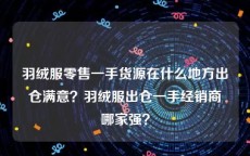 羽绒服零售一手货源在什么地方出仓满意？羽绒服出仓一手经销商哪家强？