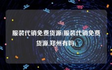 服装代销免费货源(服装代销免费货源,郑州有吗)