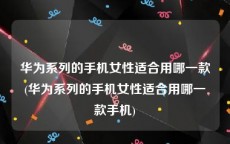 华为系列的手机女性适合用哪一款(华为系列的手机女性适合用哪一款手机)