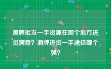 潮牌批发一手货源在哪个地方进货满意？潮牌进货一手途径哪个强？