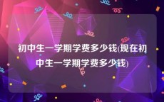 初中生一学期学费多少钱(现在初中生一学期学费多少钱)