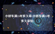 小轿车满15年多久审(小轿车满15年多久审验)