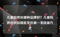 儿童斜挎包哪种品牌好？儿童斜挎包供应商批发价第一手货源方式