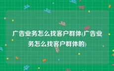 广告业务怎么找客户群体(广告业务怎么找客户群体的)