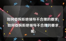 如何委婉拒绝领导不合理的要求(如何委婉拒绝领导不合理的要求呢)