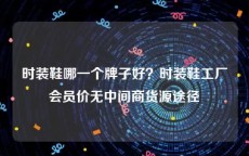 时装鞋哪一个牌子好？时装鞋工厂会员价无中间商货源途径