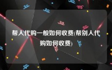 帮人代购一般如何收费(帮别人代购如何收费)