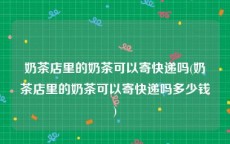 奶茶店里的奶茶可以寄快递吗(奶茶店里的奶茶可以寄快递吗多少钱)